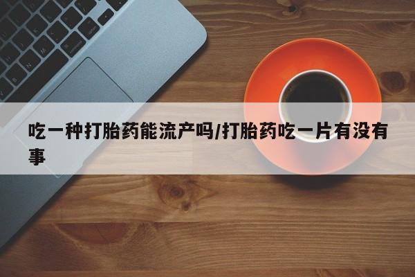 堕胎药在线付款吃一种打胎药能流产吗/打胎药吃一片有没有事