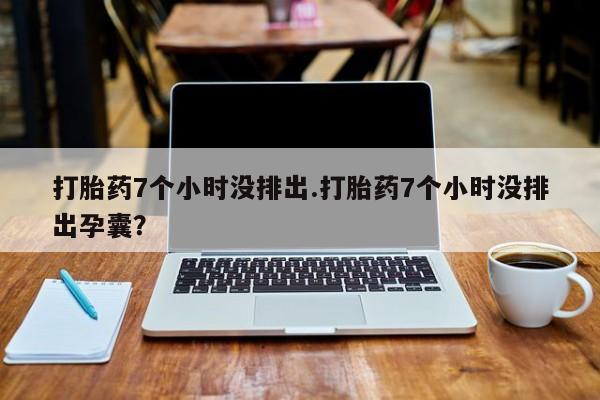 堕胎药在线付款打胎药7个小时没排出.打胎药7个小时没排出孕囊？