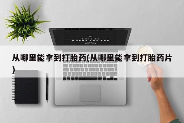 堕胎药在线付款从哪里能拿到打胎药(从哪里能拿到打胎药片)