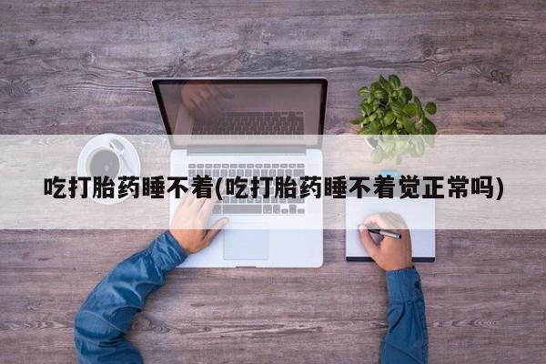 堕胎药在线付款吃打胎药睡不着(吃打胎药睡不着觉正常吗)