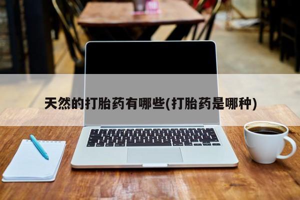 堕胎药在线付款天然的打胎药有哪些(打胎药是哪种)