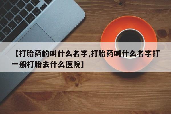 堕胎药在线付款【打胎药的叫什么名字,打胎药叫什么名字打一般打胎去什么医院】