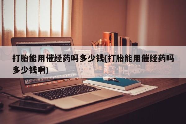堕胎药在线付款打胎能用催经药吗多少钱(打胎能用催经药吗多少钱啊)