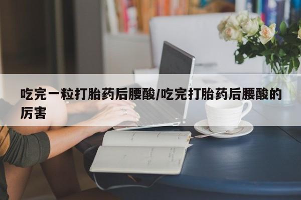 堕胎药在线付款吃完一粒打胎药后腰酸/吃完打胎药后腰酸的厉害