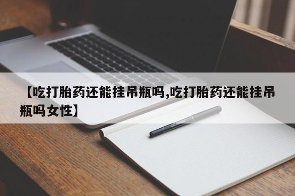 堕胎药在线付款【吃打胎药还能挂吊瓶吗,吃打胎药还能挂吊瓶吗女性】