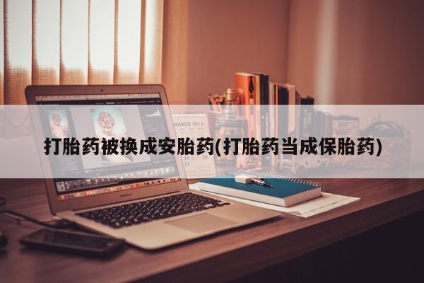 堕胎药在线付款打胎药被换成安胎药(打胎药当成保胎药)