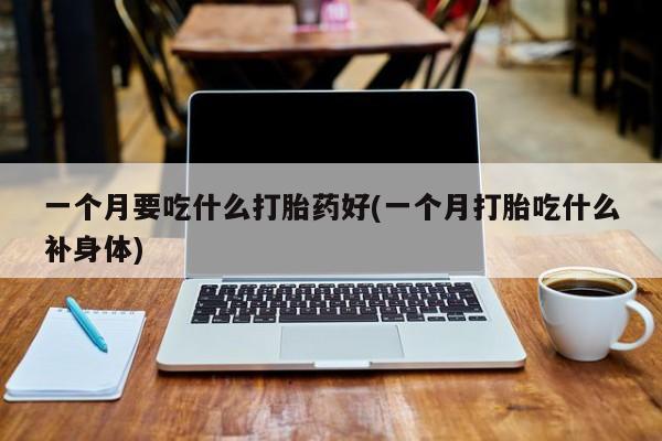 堕胎药在线付款一个月要吃什么打胎药好(一个月打胎吃什么补身体)
