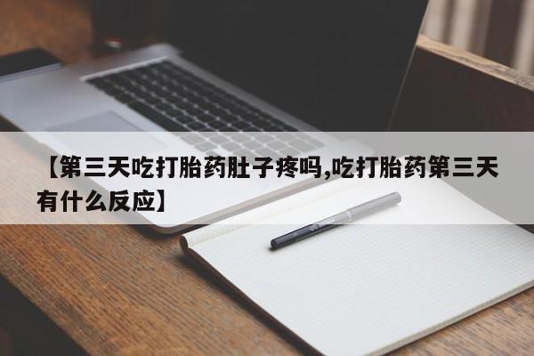 堕胎药在线付款【第三天吃打胎药肚子疼吗,吃打胎药第三天有什么反应】
