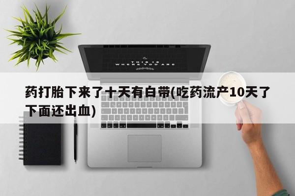 堕胎药在线付款药打胎下来了十天有白带(吃药流产10天了下面还出血)
