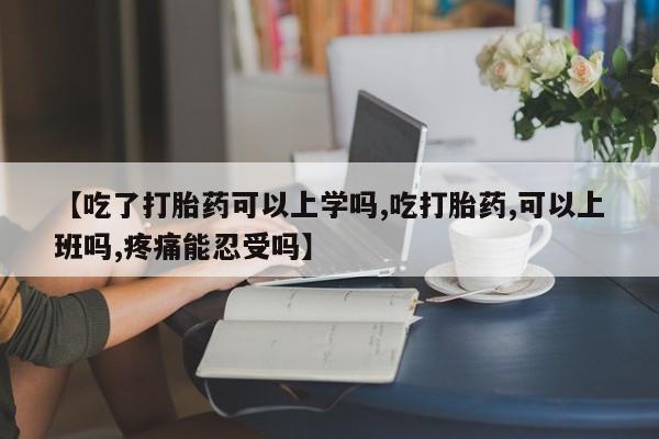 堕胎药在线付款【吃了打胎药可以上学吗,吃打胎药,可以上班吗,疼痛能忍受吗】