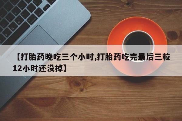 堕胎药在线付款【打胎药晚吃三个小时,打胎药吃完最后三粒12小时还没掉】