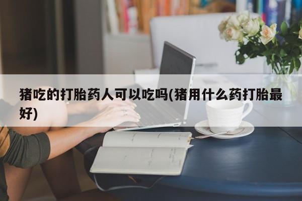 堕胎药在线付款猪吃的打胎药人可以吃吗(猪用什么药打胎最好)