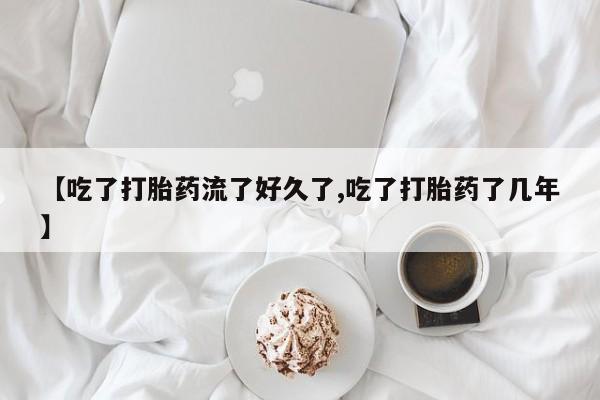 堕胎药在线付款【吃了打胎药流了好久了,吃了打胎药了几年】