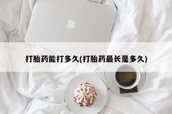 堕胎药在线付款打胎药能打多久(打胎药最长是多久)