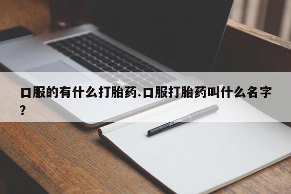 堕胎药在线付款口服的有什么打胎药.口服打胎药叫什么名字？