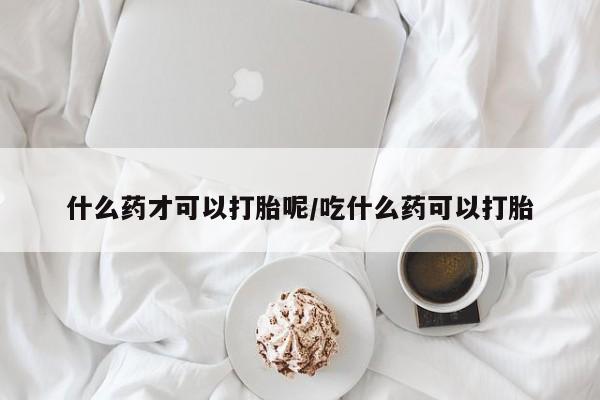 堕胎药在线付款什么药才可以打胎呢/吃什么药可以打胎