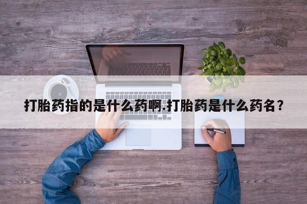堕胎药在线付款打胎药指的是什么药啊.打胎药是什么药名？