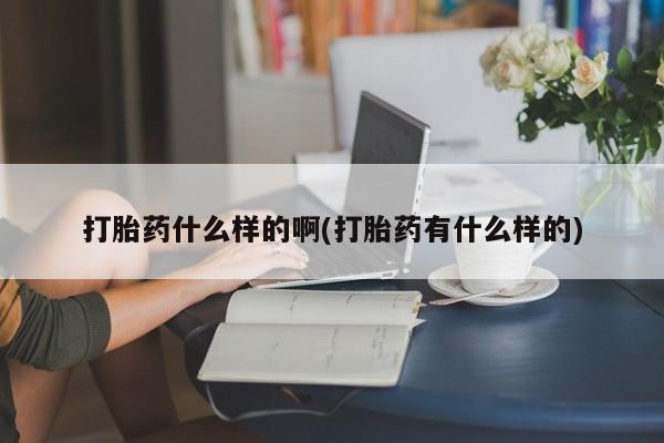 堕胎药在线付款打胎药什么样的啊(打胎药有什么样的)