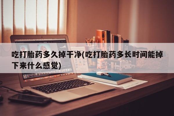 堕胎药在线付款吃打胎药多久掉干净(吃打胎药多长时间能掉下来什么感觉)