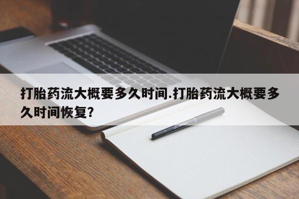 堕胎药在线付款打胎药流大概要多久时间.打胎药流大概要多久时间恢复？