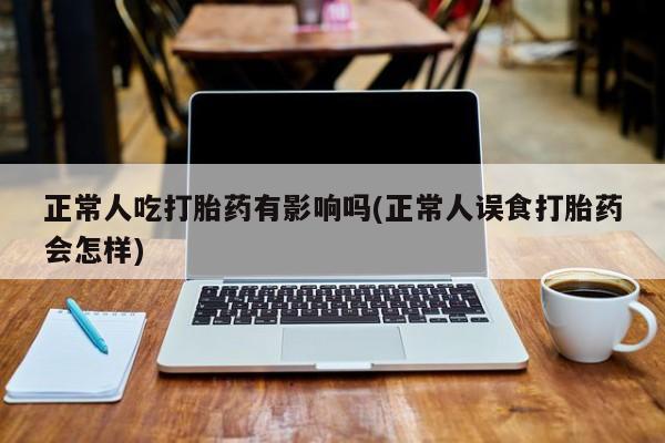 堕胎药在线付款正常人吃打胎药有影响吗(正常人误食打胎药会怎样)