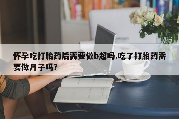 堕胎药在线付款怀孕吃打胎药后需要做b超吗.吃了打胎药需要做月子吗？