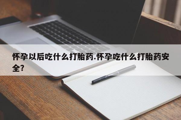 堕胎药在线付款怀孕以后吃什么打胎药.怀孕吃什么打胎药安全？