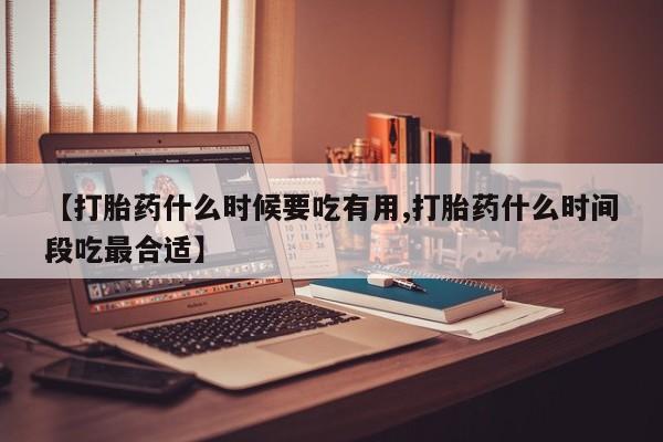 堕胎药在线付款【打胎药什么时候要吃有用,打胎药什么时间段吃最合适】
