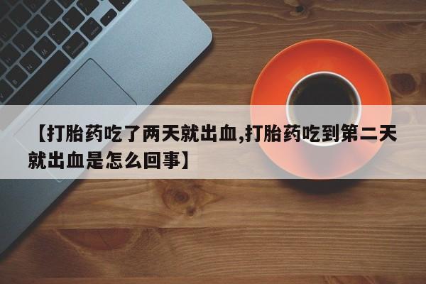 堕胎药在线付款【打胎药吃了两天就出血,打胎药吃到第二天就出血是怎么回事】