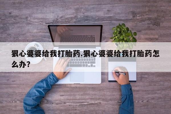 堕胎药在线付款狠心婆婆给我打胎药.狠心婆婆给我打胎药怎么办？