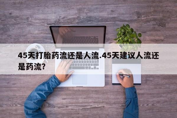 堕胎药在线付款45天打胎药流还是人流.45天建议人流还是药流？