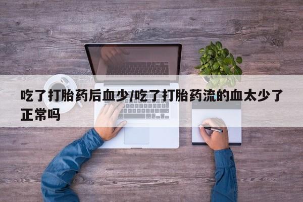 堕胎药在线付款吃了打胎药后血少/吃了打胎药流的血太少了正常吗