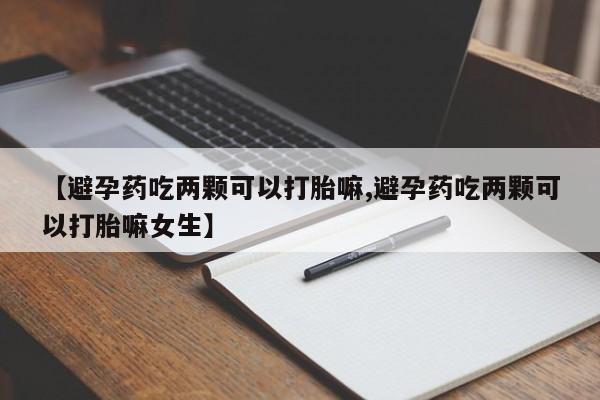堕胎药在线付款【避孕药吃两颗可以打胎嘛,避孕药吃两颗可以打胎嘛女生】