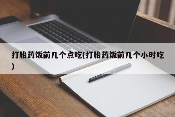 堕胎药在线付款打胎药饭前几个点吃(打胎药饭前几个小时吃)
