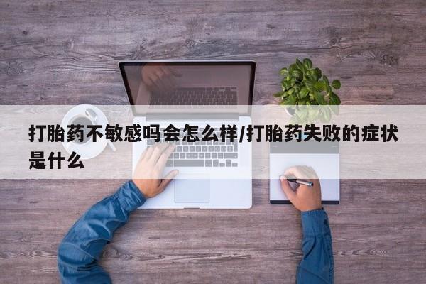 堕胎药在线付款打胎药不敏感吗会怎么样/打胎药失败的症状是什么