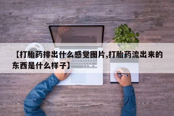 堕胎药在线付款【打胎药排出什么感觉图片,打胎药流出来的东西是什么样子】