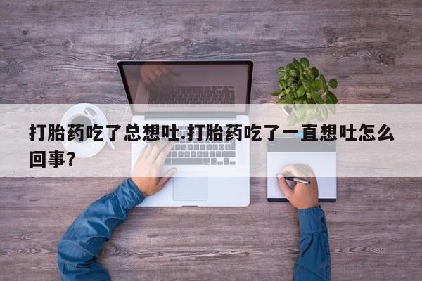 堕胎药在线付款打胎药吃了总想吐.打胎药吃了一直想吐怎么回事？