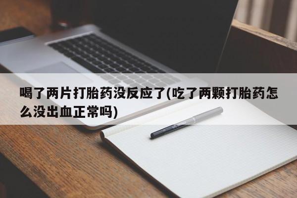 堕胎药在线付款喝了两片打胎药没反应了(吃了两颗打胎药怎么没出血正常吗)