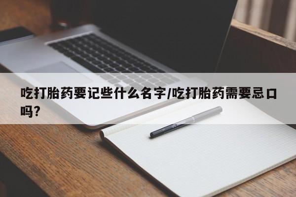 堕胎药在线付款吃打胎药要记些什么名字/吃打胎药需要忌口吗?