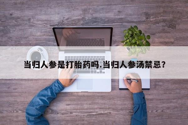 堕胎药在线付款当归人参是打胎药吗.当归人参汤禁忌？