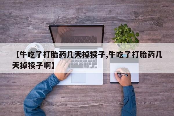 堕胎药在线付款【牛吃了打胎药几天掉犊子,牛吃了打胎药几天掉犊子啊】