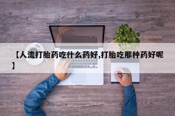 堕胎药在线付款【人流打胎药吃什么药好,打胎吃那种药好呢】