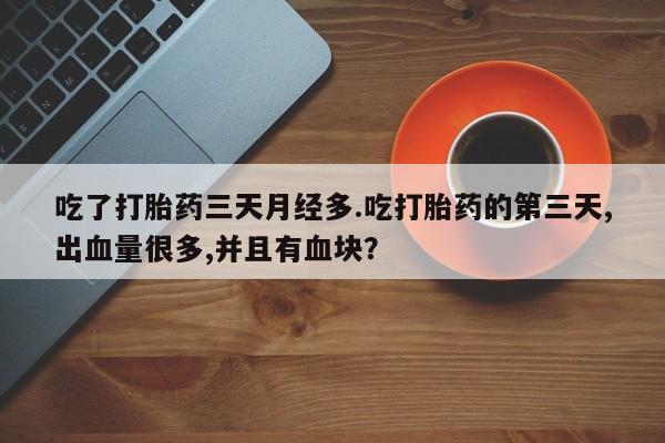 堕胎药在线付款吃了打胎药三天月经多.吃打胎药的第三天,出血量很多,并且有血块？