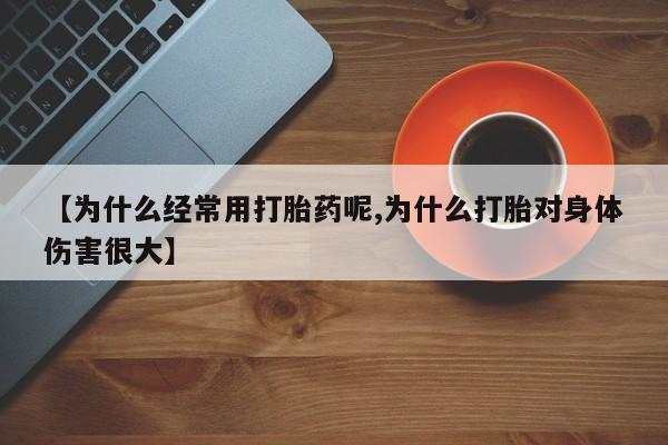 堕胎药在线付款【为什么经常用打胎药呢,为什么打胎对身体伤害很大】