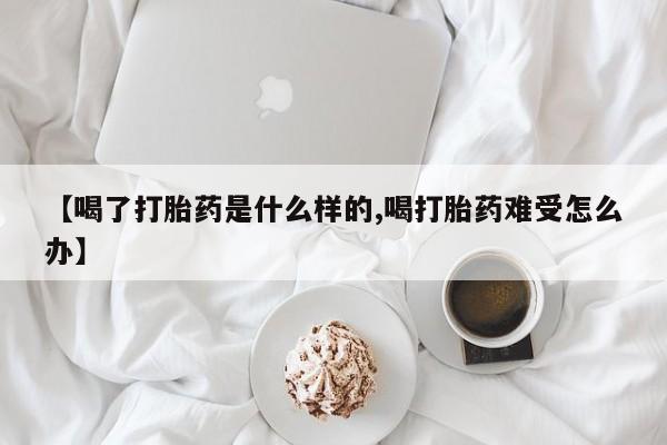 堕胎药在线付款【喝了打胎药是什么样的,喝打胎药难受怎么办】