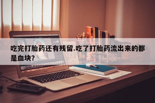 堕胎药在线付款吃完打胎药还有残留.吃了打胎药流出来的都是血块？