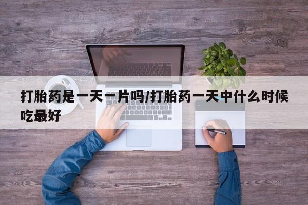 堕胎药在线付款打胎药是一天一片吗/打胎药一天中什么时候吃最好
