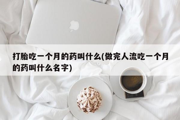 堕胎药在线付款打胎吃一个月的药叫什么(做完人流吃一个月的药叫什么名字)