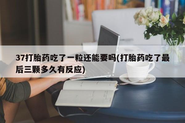堕胎药在线付款37打胎药吃了一粒还能要吗(打胎药吃了最后三颗多久有反应)