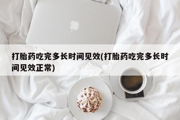 堕胎药在线付款打胎药吃完多长时间见效(打胎药吃完多长时间见效正常)